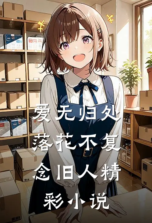 爱无归处，落花不复念旧人精彩小说