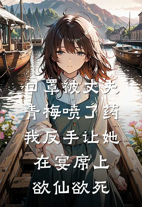 口罩被丈夫青梅喷了药,我反手让她在宴席上欲仙欲死