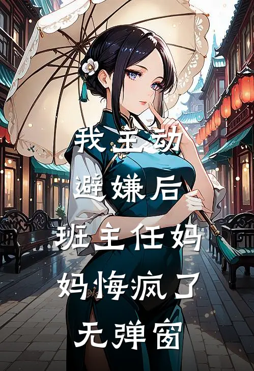 我主动避嫌后，班主任妈妈悔疯了无弹窗