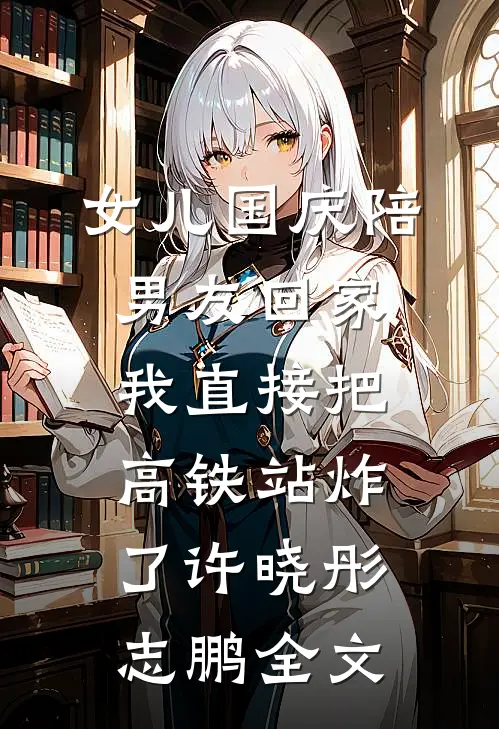 女儿国庆陪男友回家，我直接把高铁站炸了许晓彤志鹏全文