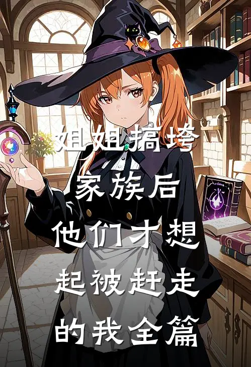 姐姐搞垮家族后，他们才想起被赶走的我全篇