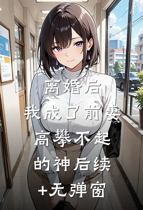 离婚后，我成了前妻高攀不起的神后续+无弹窗