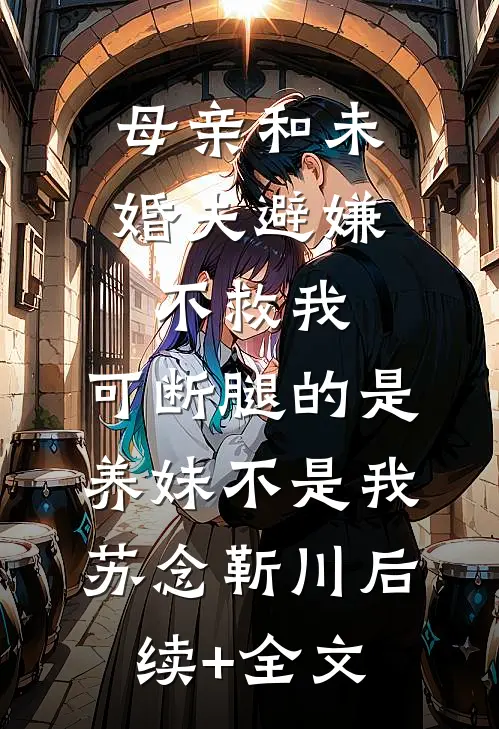 母亲和未婚夫避嫌不救我，可断腿的是养妹不是我苏念靳川后续+全文