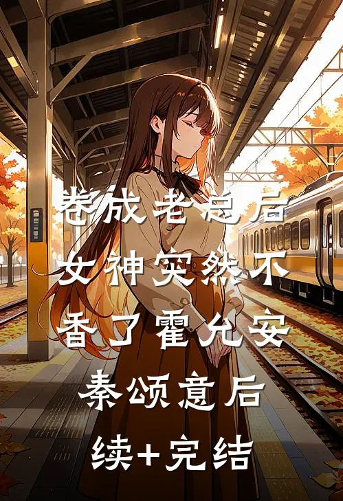 卷成老总后，女神突然不香了霍允安秦颂意后续+完结