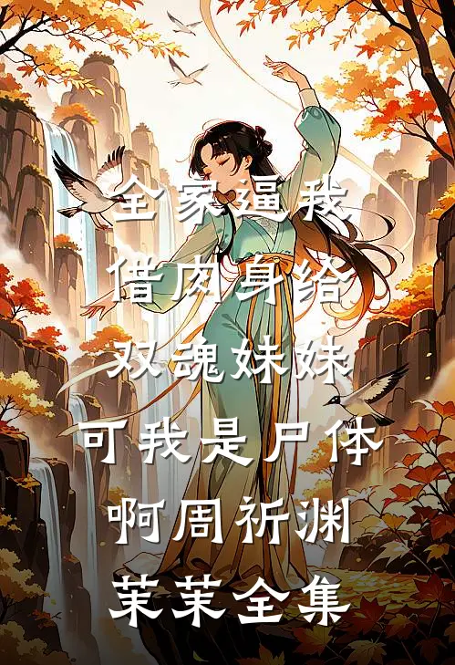全家逼我借肉身给双魂妹妹，可我是尸体啊周祈渊茉茉全集