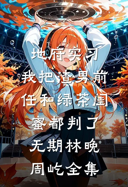 地府实习，我把渣男前任和绿茶闺蜜都判了无期林晚周屹全集