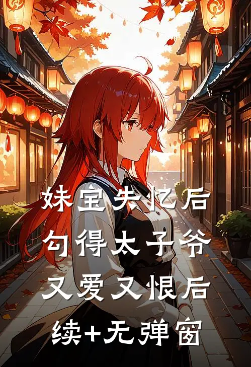 妹宝失忆后，勾得太子爷又爱又恨后续+无弹窗