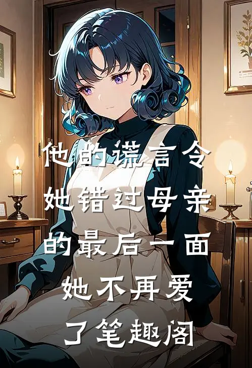 他的谎言令她错过母亲的最后一面，她不再爱了笔趣阁
