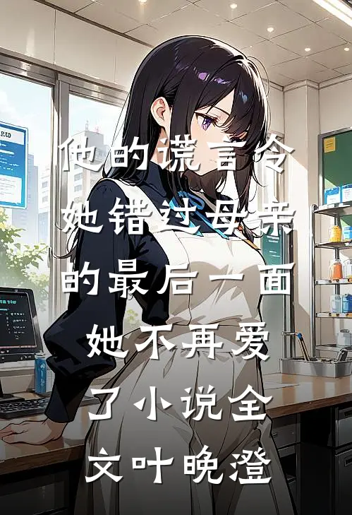 他的谎言令她错过母亲的最后一面,她不再爱了小说全文叶晚澄