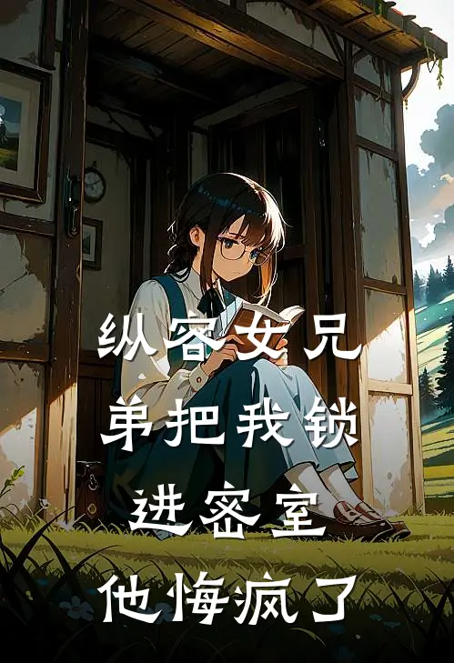 纵容女兄弟把我锁进密室，他悔疯了