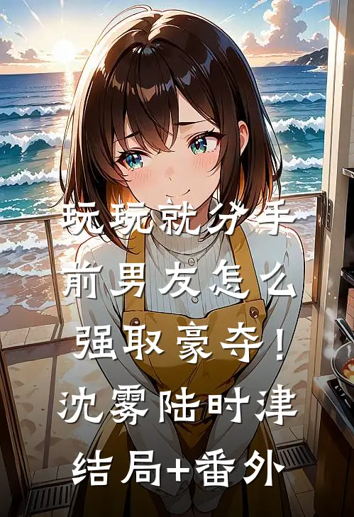 玩玩就分手，前男友怎么强取豪夺！沈雾陆时津结局+番外