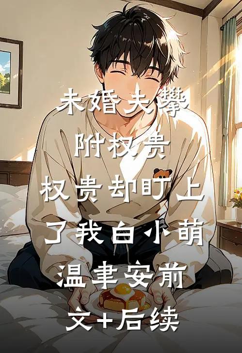 未婚夫攀附权贵，权贵却盯上了我白小萌温聿安前文+后续