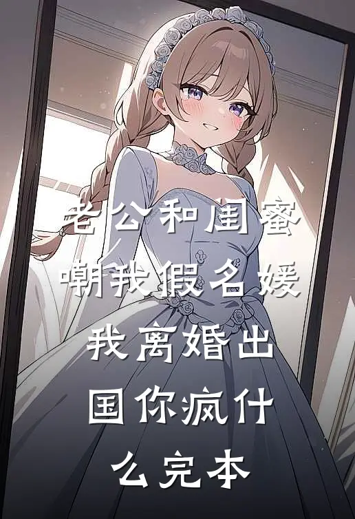 老公和闺蜜嘲我假名媛，我离婚出国你疯什么完本