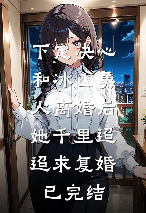 下定决心和冰山美人离婚后，她千里迢迢求复婚已完结