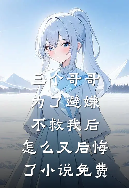 三个哥哥为了避嫌不救我后，怎么又后悔了小说免费