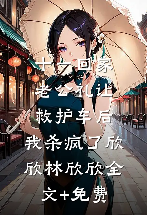 十一回家老公礼让救护车后，我杀疯了欣欣林欣欣全文+免费
