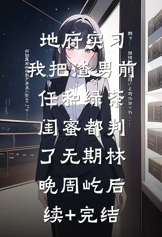 地府实习，我把渣男前任和绿茶闺蜜都判了无期林晚周屹后续+完结