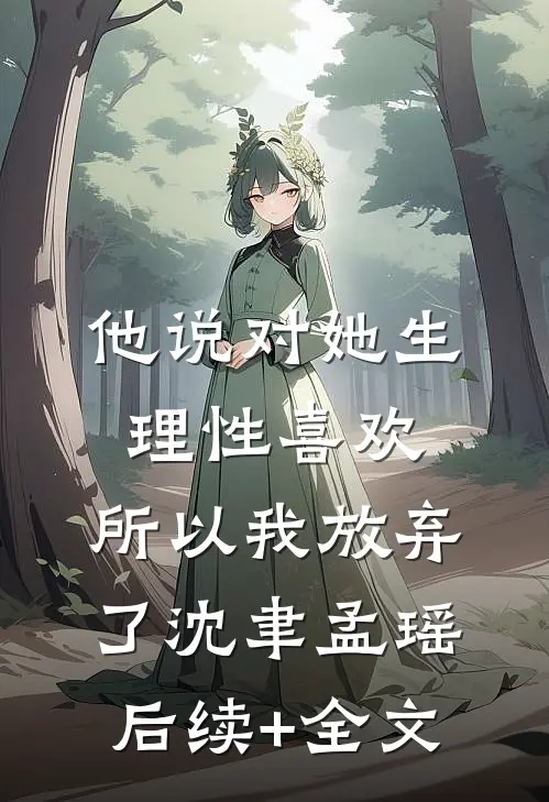 他说对她生理性喜欢，所以我放弃了沈聿孟瑶后续+全文