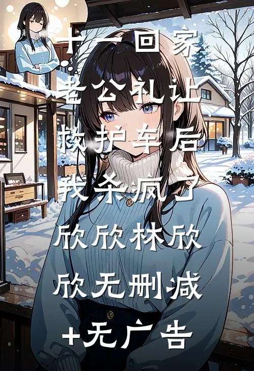 十一回家老公礼让救护车后，我杀疯了欣欣林欣欣无删减+无广告