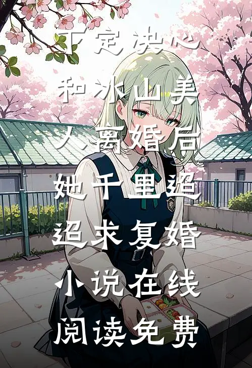 下定决心和冰山美人离婚后，她千里迢迢求复婚小说在线阅读免费