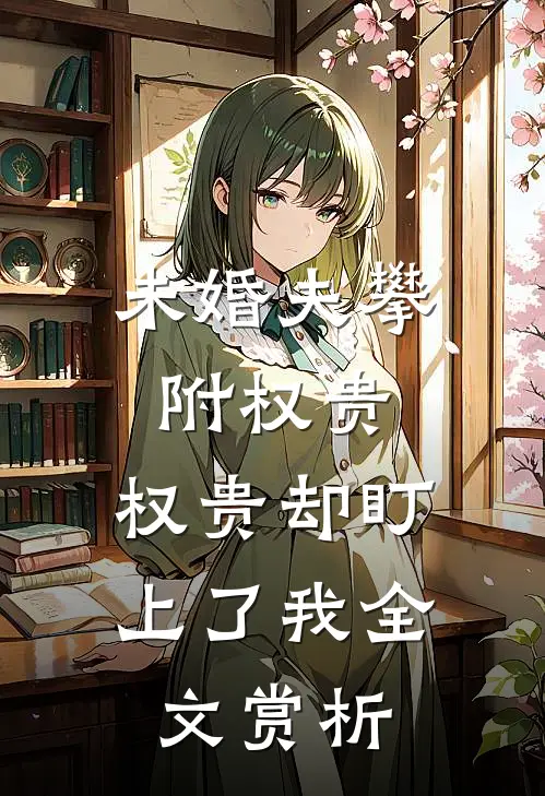 未婚夫攀附权贵，权贵却盯上了我全文赏析