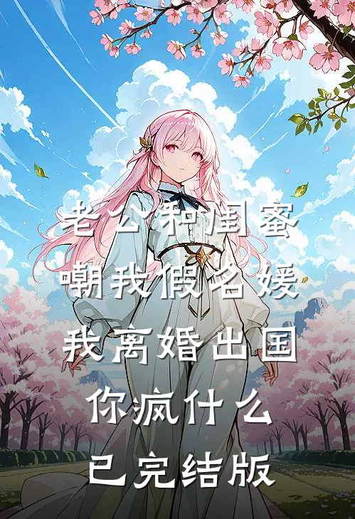 老公和闺蜜嘲我假名媛，我离婚出国你疯什么已完结版
