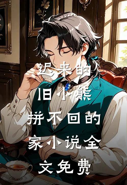 迟来的旧小熊，拼不回的家小说全文免费