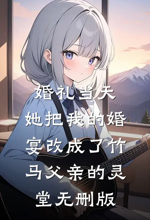 婚礼当天，她把我的婚宴改成了竹马父亲的灵堂无删版