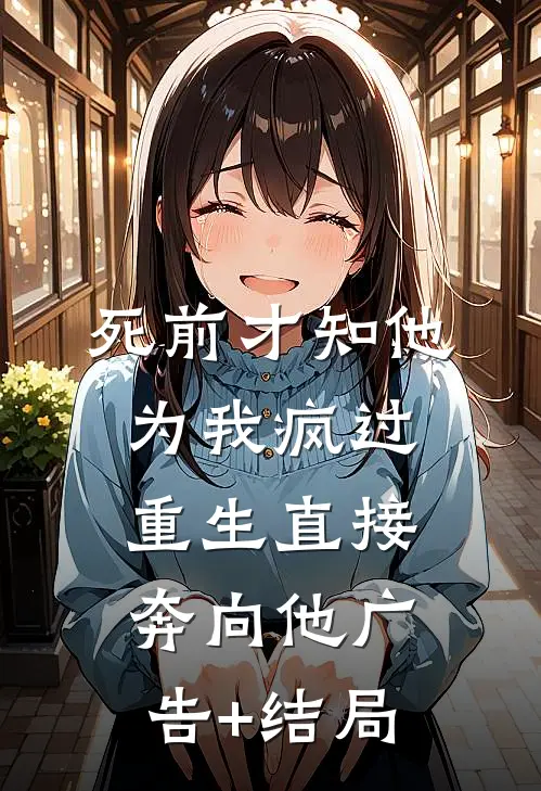 死前才知他为我疯过，重生直接奔向他广告+结局