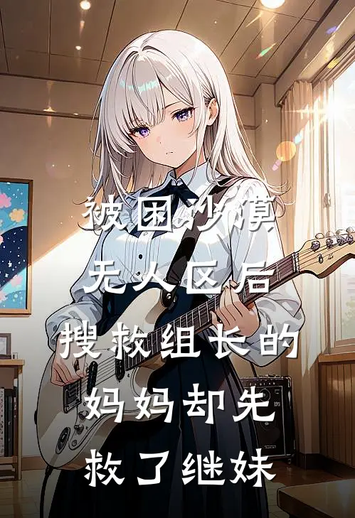 被困沙漠无人区后,搜救组长的妈妈却先救了继妹