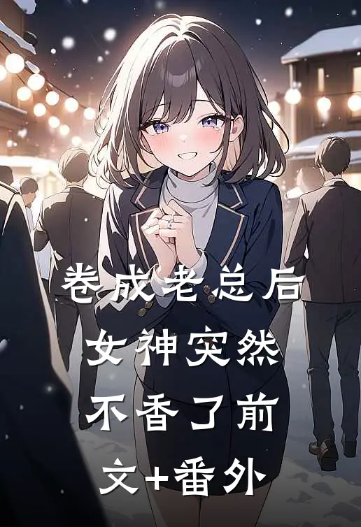 卷成老总后，女神突然不香了前文+番外