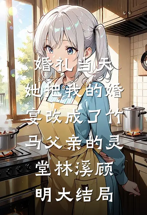 婚礼当天，她把我的婚宴改成了竹马父亲的灵堂林溪顾明大结局
