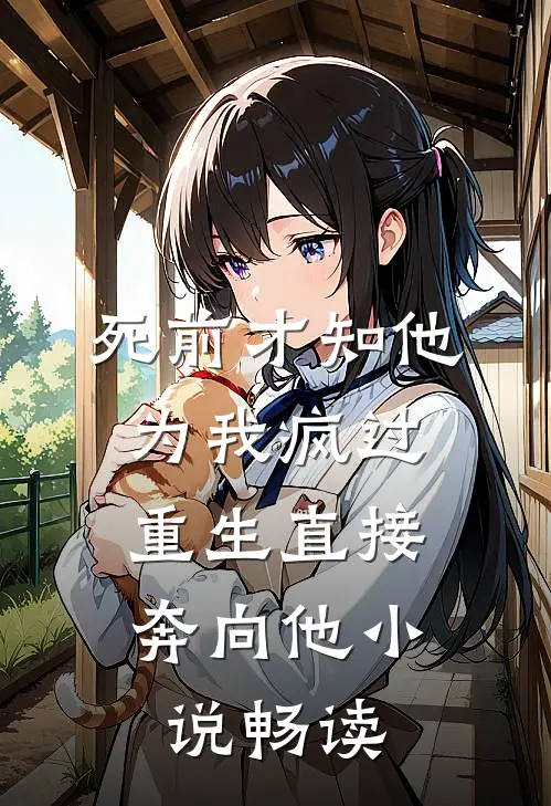 死前才知他为我疯过，重生直接奔向他小说畅读