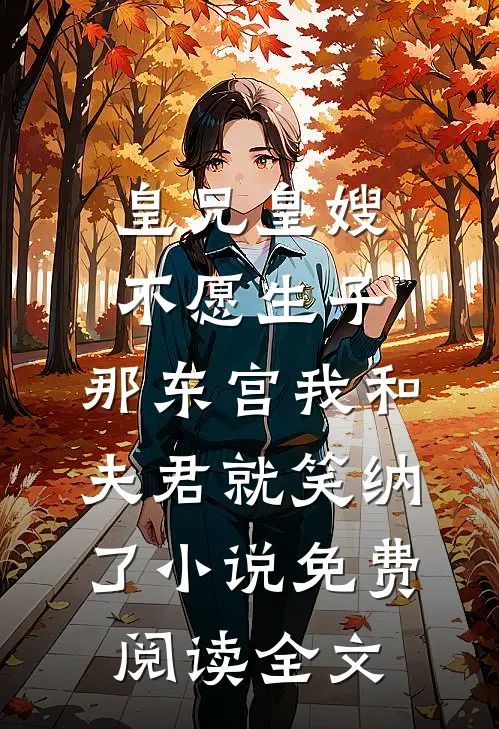 皇兄皇嫂不愿生子，那东宫我和夫君就笑纳了小说免费阅读全文