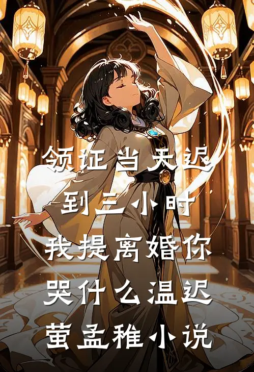 领证当天迟到三小时，我提离婚你哭什么温迟萤孟稚小说