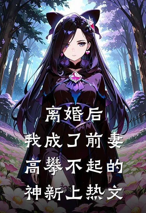 离婚后，我成了前妻高攀不起的神新上热文