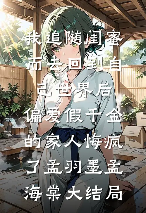 我追随闺蜜而去回到自己世界后，偏爱假千金的家人悔疯了孟羽墨孟海棠大结局