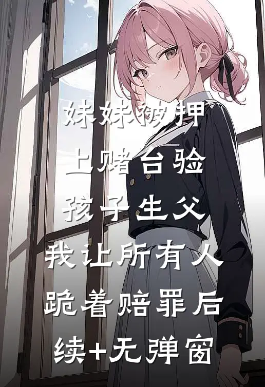 妹妹被押上赌台验孩子生父，我让所有人跪着赔罪后续+无弹窗