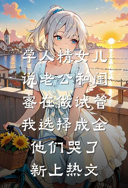 学人精女儿说老公和闺蜜在做试管，我选择成全他们哭了新上热文