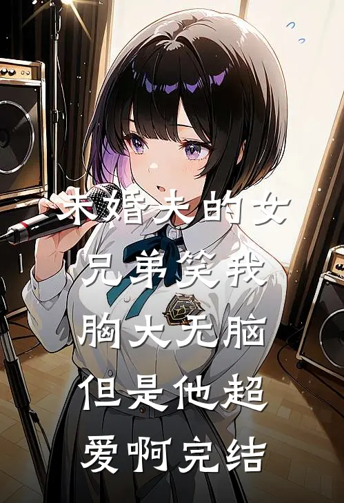 未婚夫的女兄弟笑我胸大无脑，但是他超爱啊完结