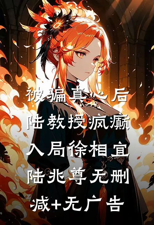 被骗真心后，陆教授疯癫入局徐相宜陆兆尊无删减+无广告