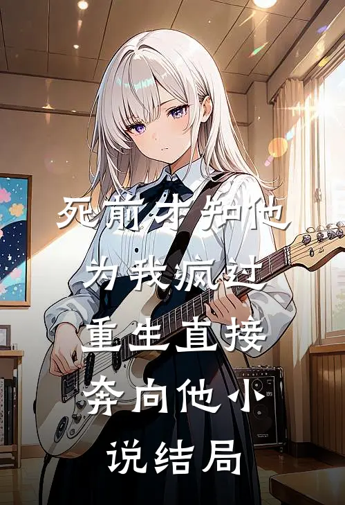 死前才知他为我疯过，重生直接奔向他小说结局