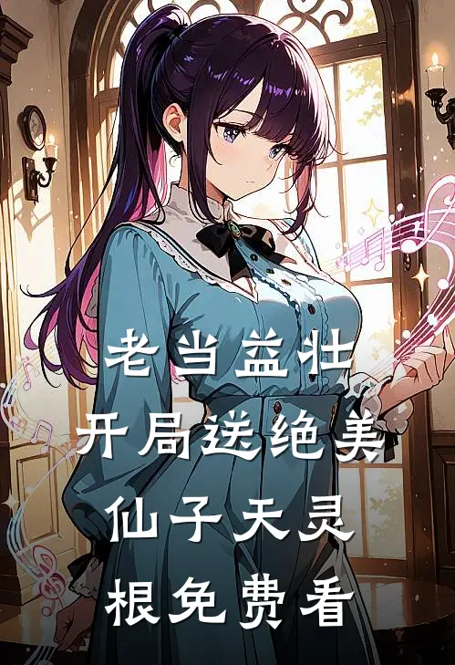 老当益壮：开局送绝美仙子天灵根免费看