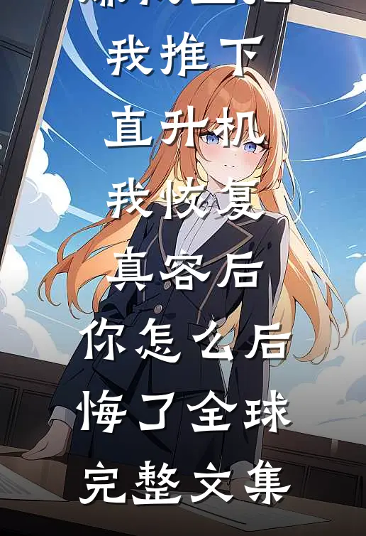 嫌我丑把我推下直升机，我恢复真容后，你怎么后悔了全球完整文集