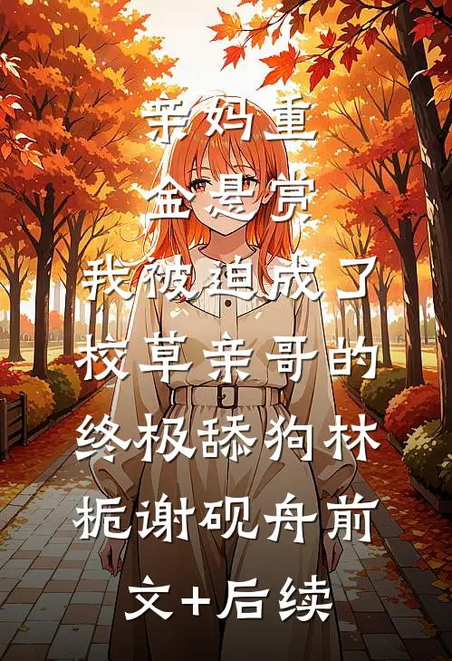 亲妈重金悬赏，我被迫成了校草亲哥的终极舔狗林栀谢砚舟前文+后续