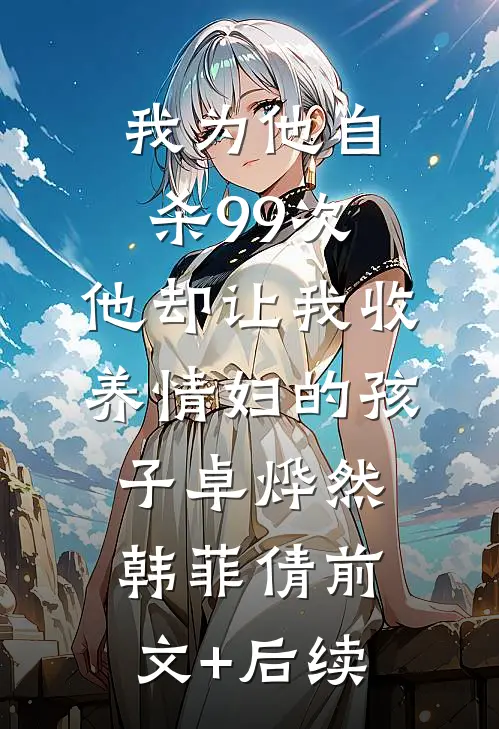 我为他自杀99次，他却让我收养情妇的孩子卓烨然韩菲倩前文+后续