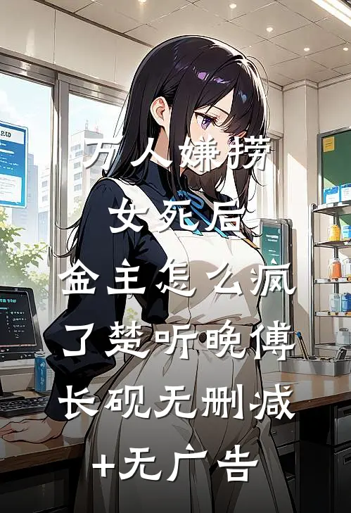 万人嫌捞女死后，金主怎么疯了楚听晚傅长砚无删减+无广告