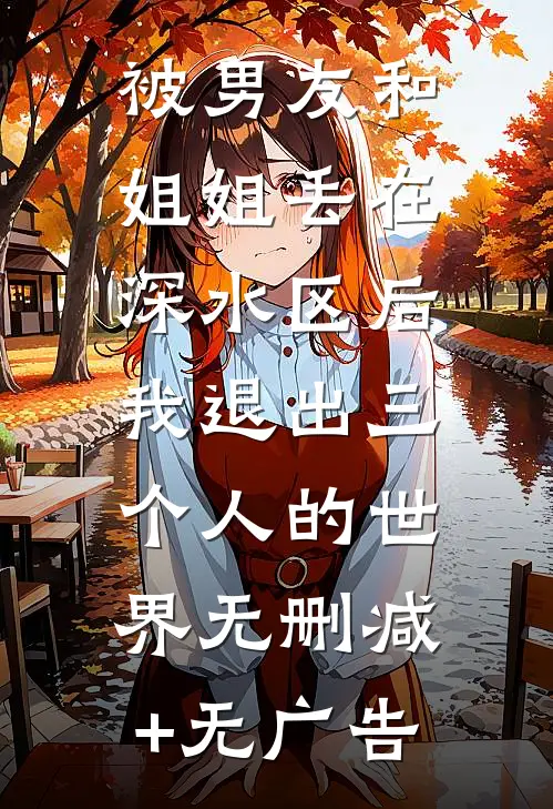 被男友和姐姐丢在深水区后，我退出三个人的世界无删减+无广告