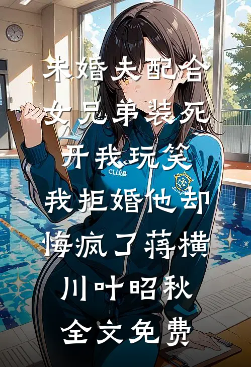 未婚夫配合女兄弟装死开我玩笑，我拒婚他却悔疯了蒋横川叶昭秋全文免费