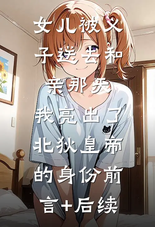 女儿被义子送去和亲那天，我亮出了北狄皇帝的身份前言+后续